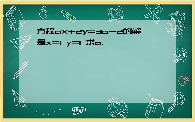 方程ax+2y=3a-2的解是x=1 y=1 求a.