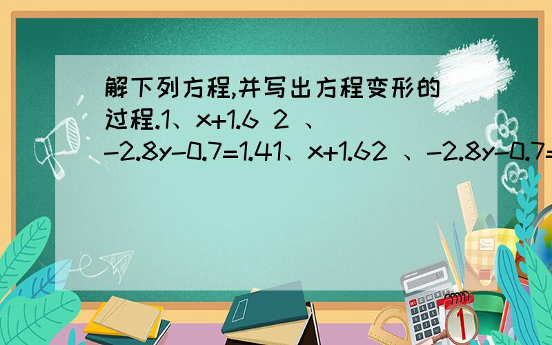 解下列方程,并写出方程变形的过程.1、x+1.6 2 、-2.8y-0.7=1.41、x+1.62 、-2.8y-0.7=1.4