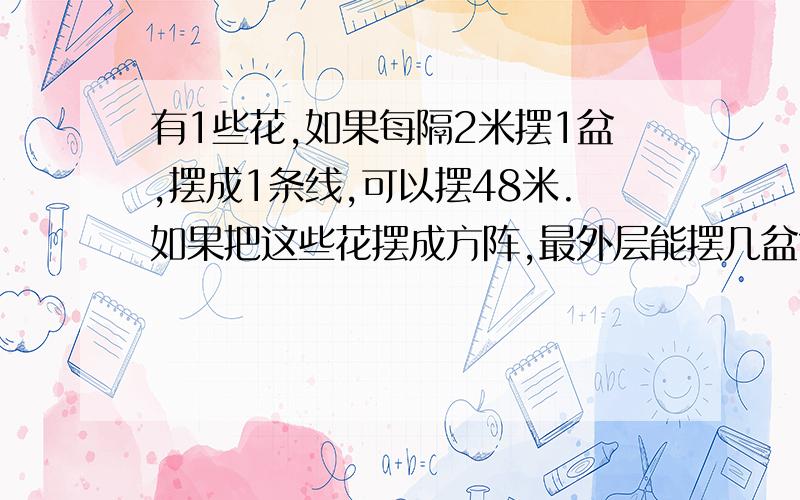 有1些花,如果每隔2米摆1盆,摆成1条线,可以摆48米.如果把这些花摆成方阵,最外层能摆几盆?