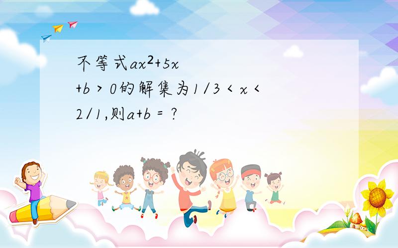 不等式ax²+5x+b＞0的解集为1/3＜x＜2/1,则a+b＝?