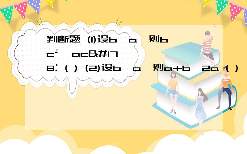 判断题 (1)设b〈a,则bc²＜ac² ( ) (2)设b＞a,则a+b＞2a ( )