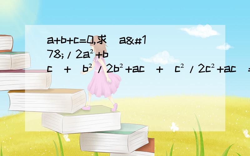 a+b+c=0,求（a²/2a²+bc）+（b²/2b²+ac）+（c²/2c²+ac）=