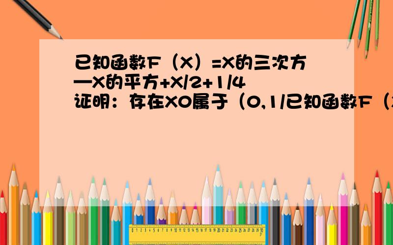 已知函数F（X）=X的三次方—X的平方+X/2+1/4 证明：存在X0属于（0,1/已知函数F（X）=X的三次方—X的平方+X/2+1/4        证明：存在X0属于（0,1/2）,使F（X0）=X0