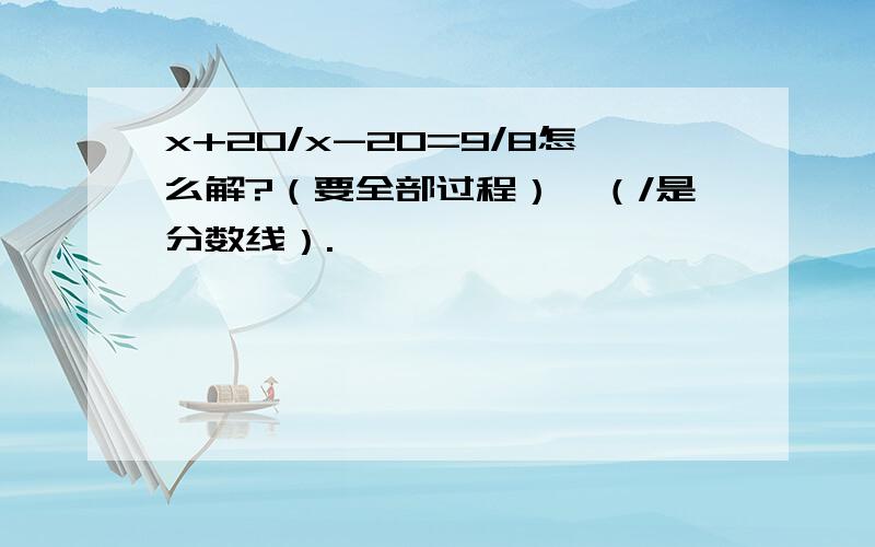 x+20/x-20=9/8怎么解?（要全部过程）、（/是分数线）.