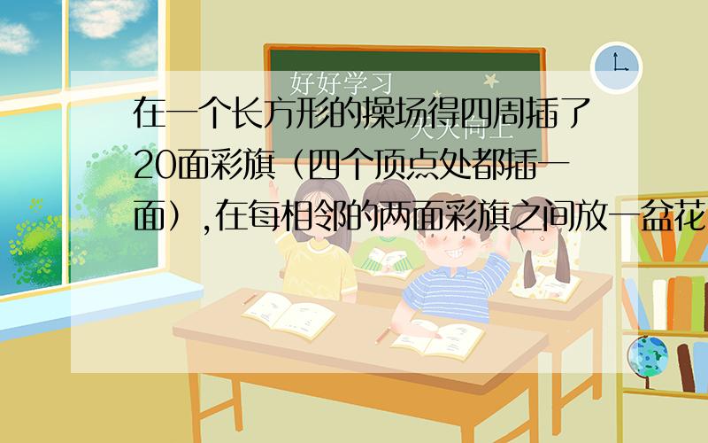 在一个长方形的操场得四周插了20面彩旗（四个顶点处都插一面）,在每相邻的两面彩旗之间放一盆花,一共放了多少盆花？