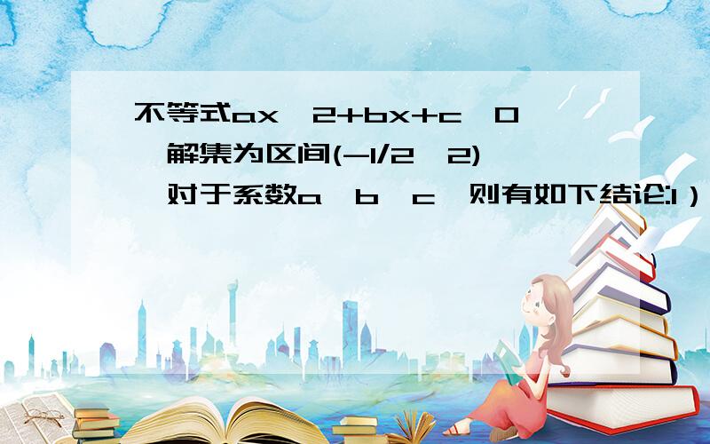 不等式ax^2+bx+c>0,解集为区间(-1/2,2),对于系数a,b,c,则有如下结论:1）a>0 2)b>0 3)c>0 4)a+b+c>0 5)a-b+c>0 其中正确的是：答案是234请问为什么呢?