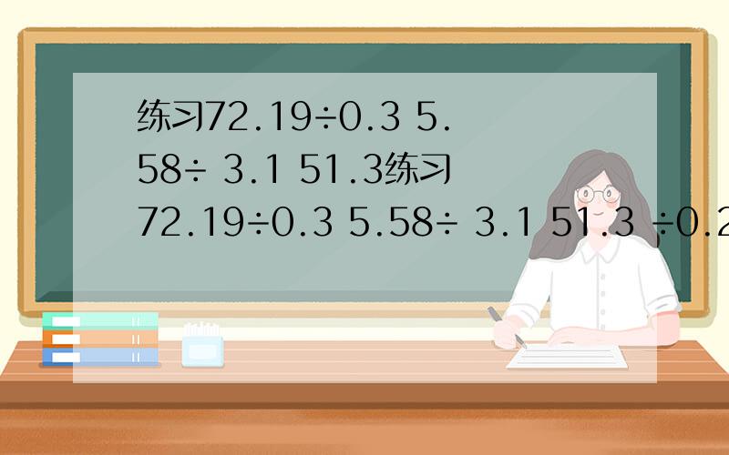 练习72.19÷0.3 5.58÷ 3.1 51.3练习72.19÷0.3 5.58÷ 3.1 51.3 ÷0.27 25.6 ÷ 0.032 26÷0.13