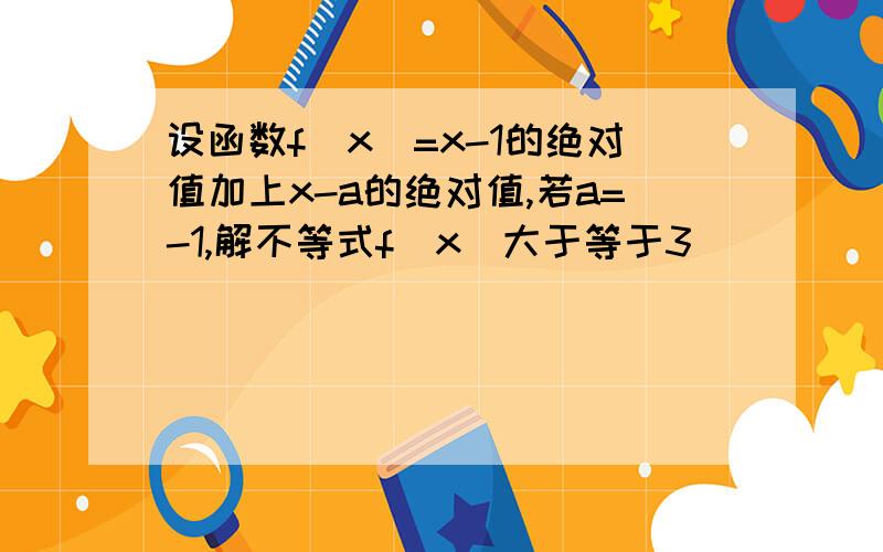 设函数f(x)=x-1的绝对值加上x-a的绝对值,若a=-1,解不等式f(x)大于等于3