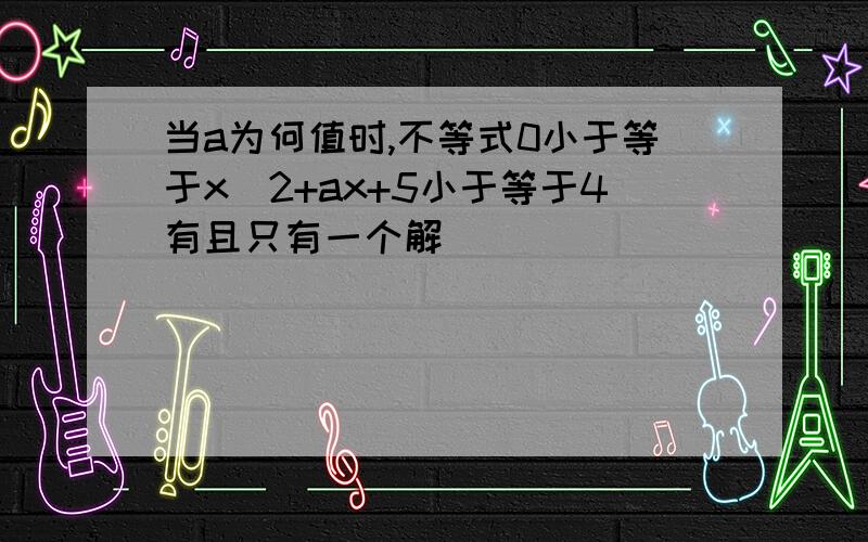 当a为何值时,不等式0小于等于x^2+ax+5小于等于4有且只有一个解