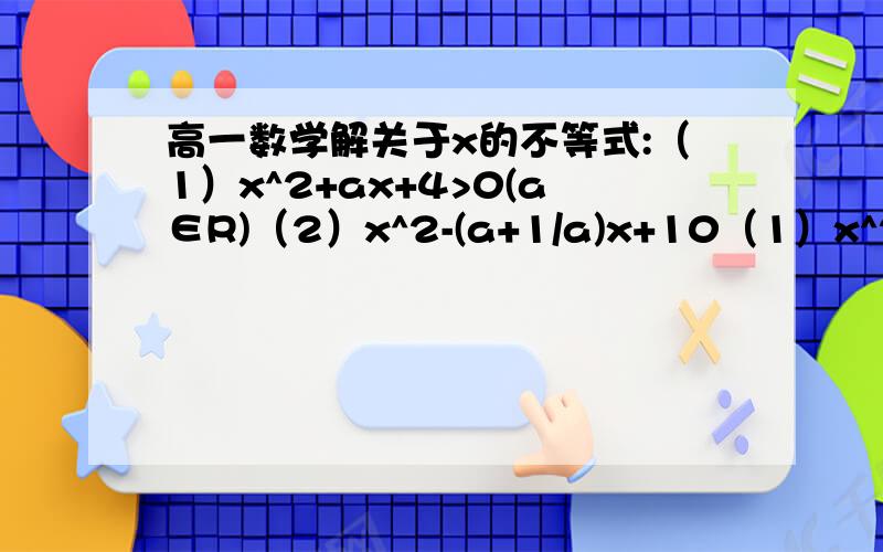 高一数学解关于x的不等式:（1）x^2+ax+4>0(a∈R)（2）x^2-(a+1/a)x+10（1）x^2+ax+4>0(a∈R)（2）x^2-(a+1/a)x+10