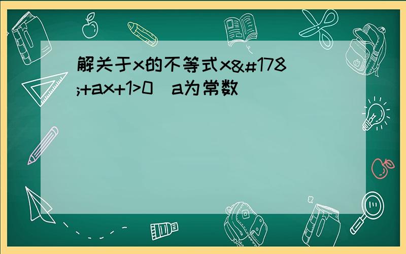 解关于x的不等式x²+ax+1>0(a为常数)