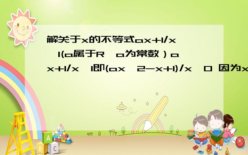 解关于x的不等式ax+1/x>1(a属于R,a为常数）ax+1/x>1即(ax^2-x+1)/x>0 因为x是未知的啊