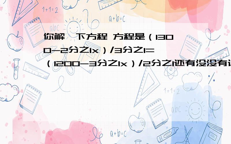 你解一下方程 方程是（1300-2分之1x）/3分之1=（1200-3分之1x）/2分之1还有没没有设麦地为x的