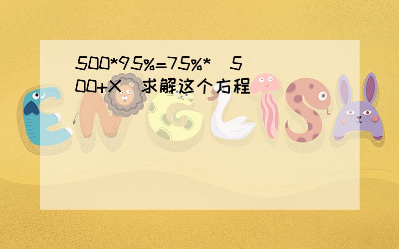 500*95%=75%*(500+X)求解这个方程