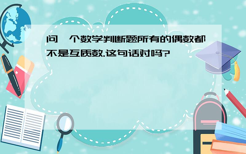 问一个数学判断题所有的偶数都不是互质数.这句话对吗?