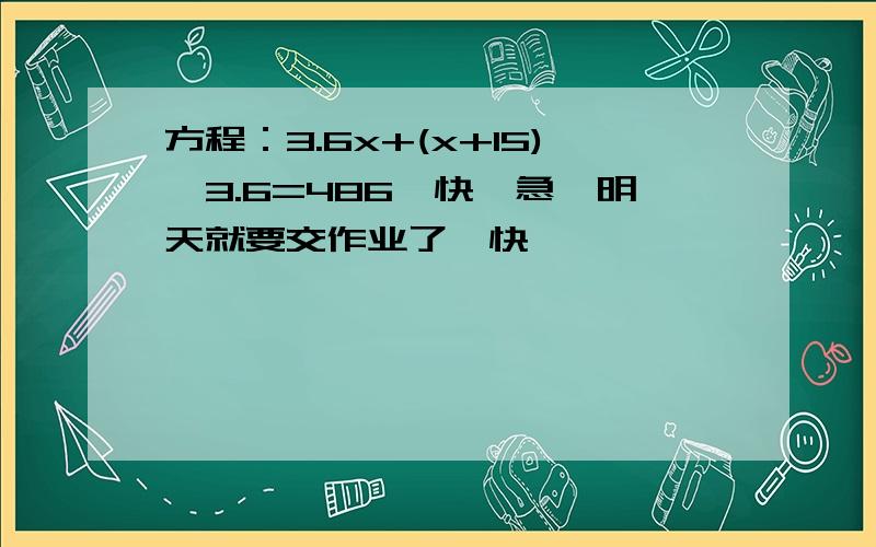 方程：3.6x+(x+15)*3.6=486,快,急,明天就要交作业了,快