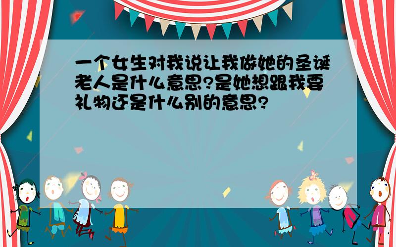 一个女生对我说让我做她的圣诞老人是什么意思?是她想跟我要礼物还是什么别的意思?