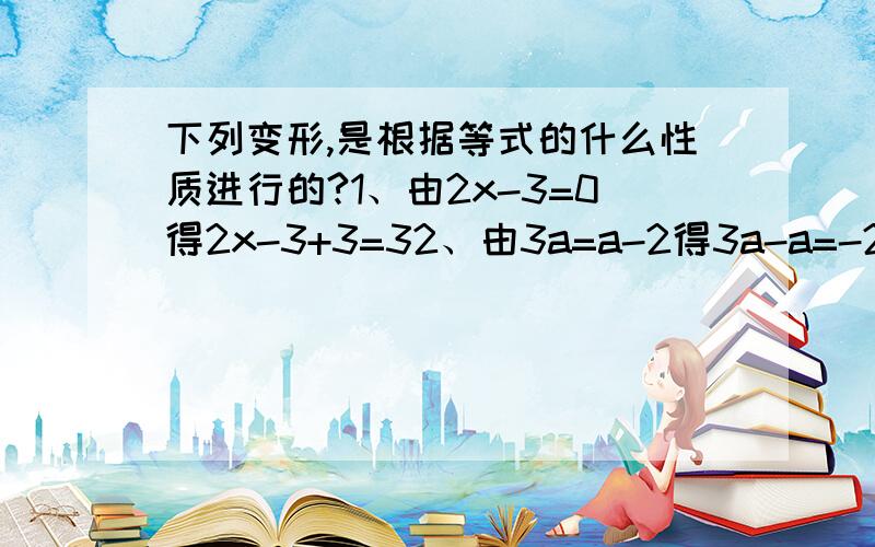 下列变形,是根据等式的什么性质进行的?1、由2x-3=0得2x-3+3=32、由3a=a-2得3a-a=-23、由0.5x=1得0.5x乘2=1乘2括号很小唉，写不下，不是这个吧还是写不下