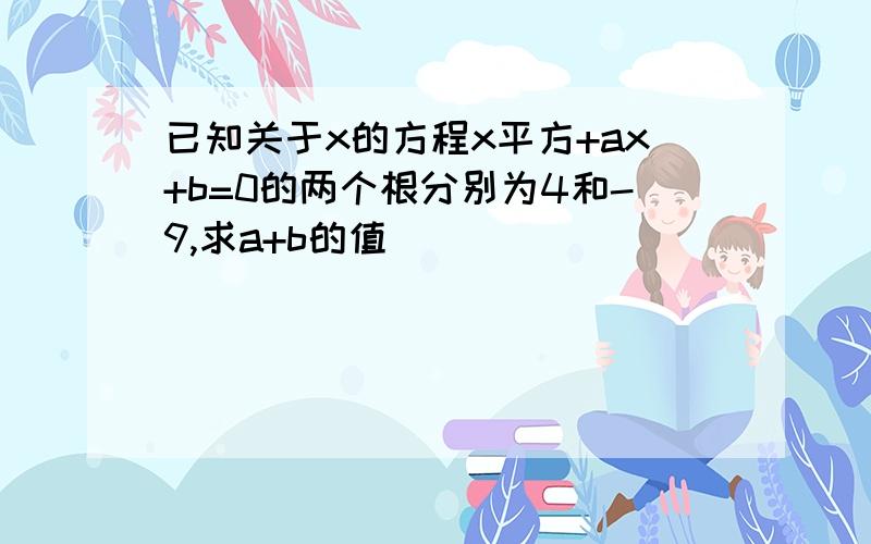 已知关于x的方程x平方+ax+b=0的两个根分别为4和-9,求a+b的值