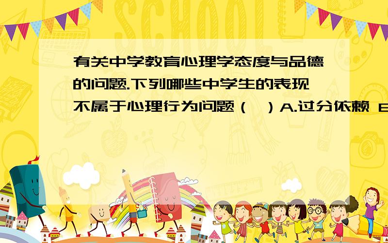 有关中学教育心理学态度与品德的问题.下列哪些中学生的表现不属于心理行为问题（ ）A.过分依赖 B.吸烟 C.受到批评,心里不高兴 D.一到考试身体就有不适反应心理行为问题,因为我觉得受批