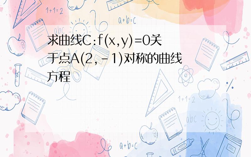 求曲线C:f(x,y)=0关于点A(2,-1)对称的曲线方程