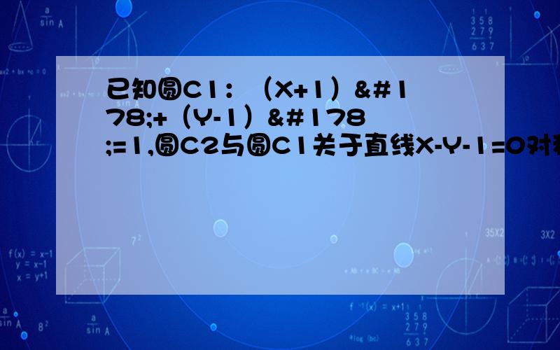 已知圆C1：（X+1）²+（Y-1）²=1,圆C2与圆C1关于直线X-Y-1=0对称,则圆C2的方程是?