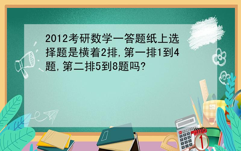 2012考研数学一答题纸上选择题是横着2排,第一排1到4题,第二排5到8题吗?