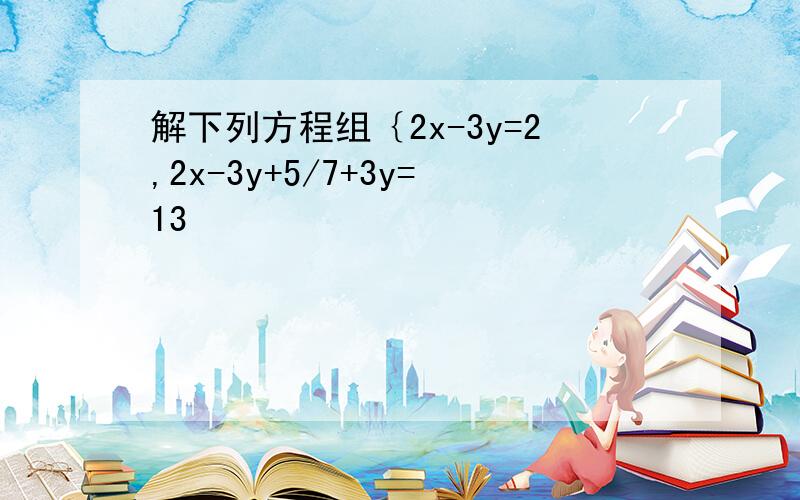 解下列方程组｛2x-3y=2,2x-3y+5/7+3y=13