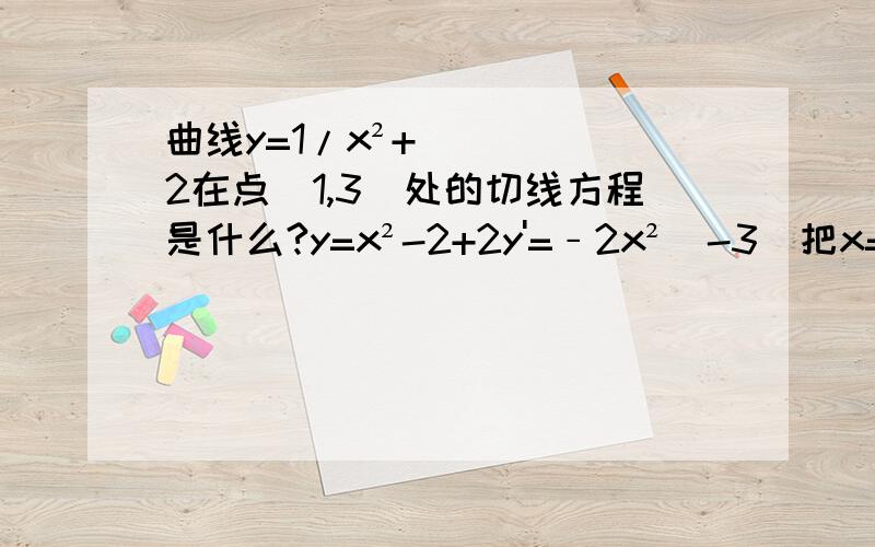 曲线y=1/x²+2在点（1,3）处的切线方程是什么?y=x²-2+2y'=﹣2x²(-3)把x=1代入y'=-2×（1^-3）=-2，这个怎么会得﹣2呢？