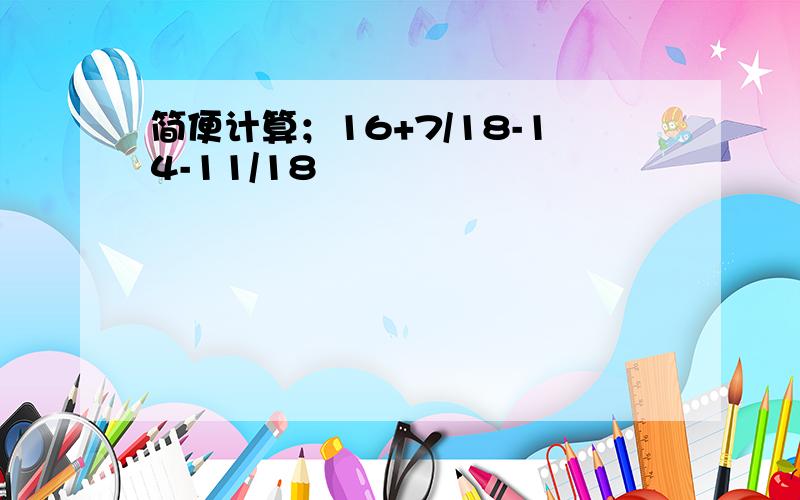 简便计算；16+7/18-14-11/18