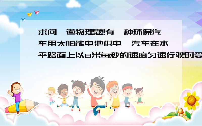 求问一道物理题!有一种环保汽车用太阳能电池供电,汽车在水平路面上以8米每秒的速度匀速行驶时受到阻力为120N,已知太阳辐射的总功率约为1.5×10ˇ26W,太阳到达地球的距离约为1.5×10ˇ11m,太阳