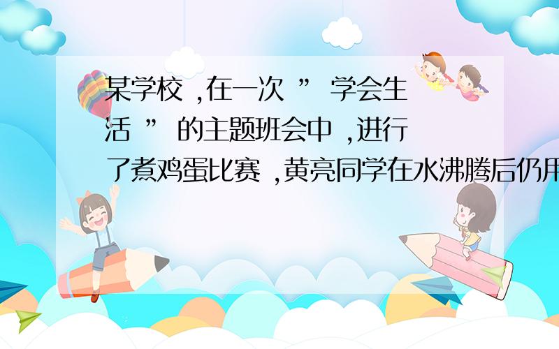 某学校 ,在一次 ” 学会生活 ” 的主题班会中 ,进行了煮鸡蛋比赛 ,黄亮同学在水沸腾后仍用旺火煮 ,直到鸡蛋熟 ; 陈宏同学在水沸腾后 ,将火焰调小但仍保持锅中的水沸腾 ,直到蛋熟 ,则 (    )