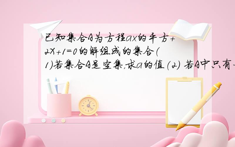 已知集合A为方程ax的平方+2X+1=0的解组成的集合（1）若集合A是空集，求a的值(2) 若A中只有一个元素，求a的值（3）若A至多有一个元素，求a的值 同志们 有急用