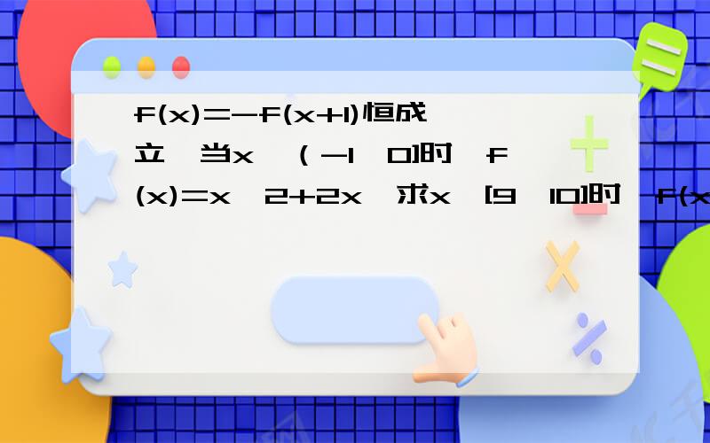 f(x)=-f(x+1)恒成立,当x∈（-1,0]时,f(x)=x^2+2x,求x∈[9,10]时,f(x)的表达式将x∈[9,10]改为x∈[8,9]，