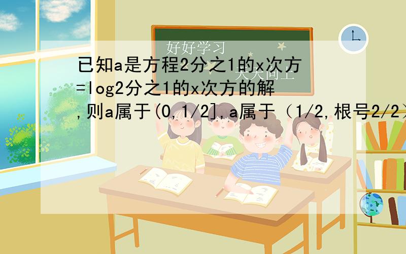 已知a是方程2分之1的x次方=log2分之1的x次方的解,则a属于(0,1/2],a属于（1/2,根号2/2）,a属于[根号2/2,1]中，那些一定成立，说明理由