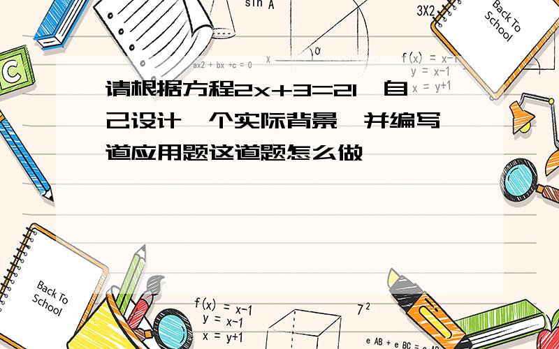 请根据方程2x+3=21,自己设计一个实际背景,并编写一道应用题这道题怎么做