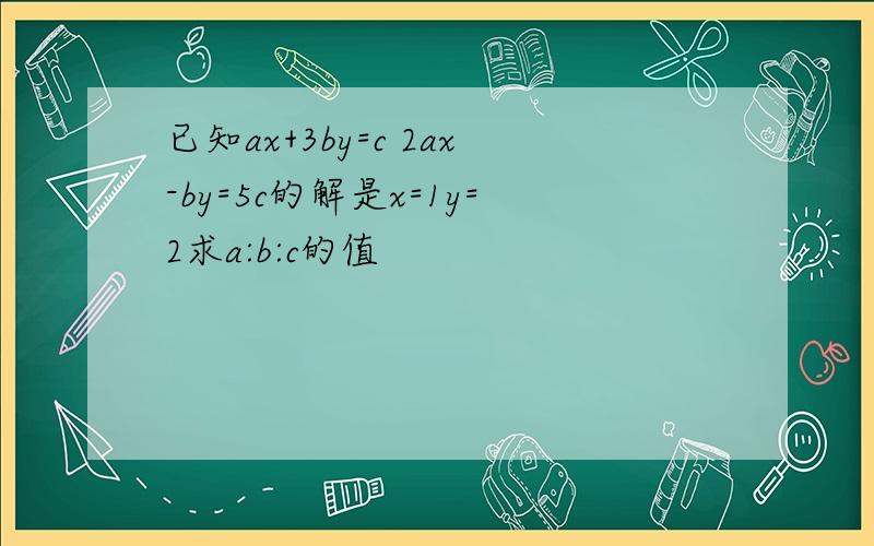 已知ax+3by=c 2ax-by=5c的解是x=1y=2求a:b:c的值