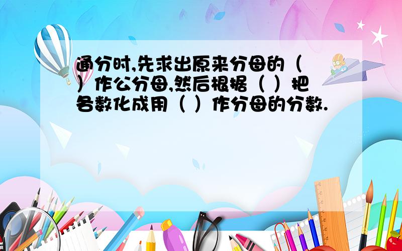 通分时,先求出原来分母的（ ）作公分母,然后根据（ ）把各数化成用（ ）作分母的分数.