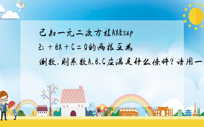 已知一元二次方程AX²+BX+C=0的两根互为倒数.则系数A,B,C应满足什么条件?请用一元二次方程求根公式说