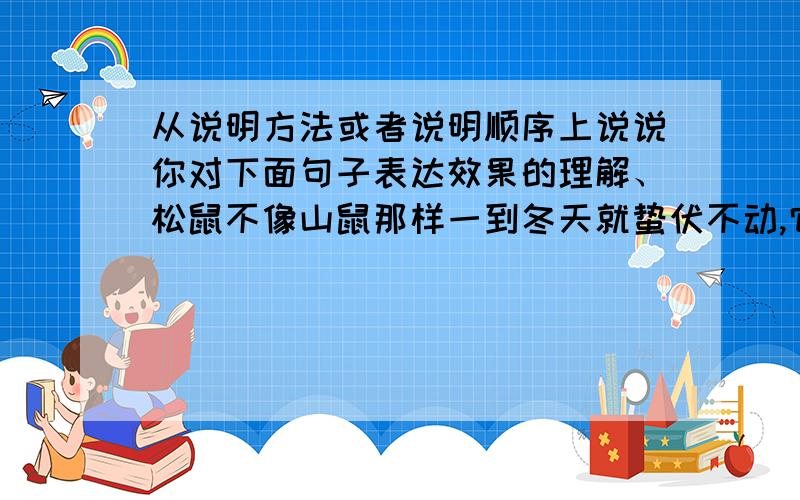 从说明方法或者说明顺序上说说你对下面句子表达效果的理解、松鼠不像山鼠那样一到冬天就蛰伏不动,它们是十分警觉的.__________________________________________________________________它们搭窝的时候,