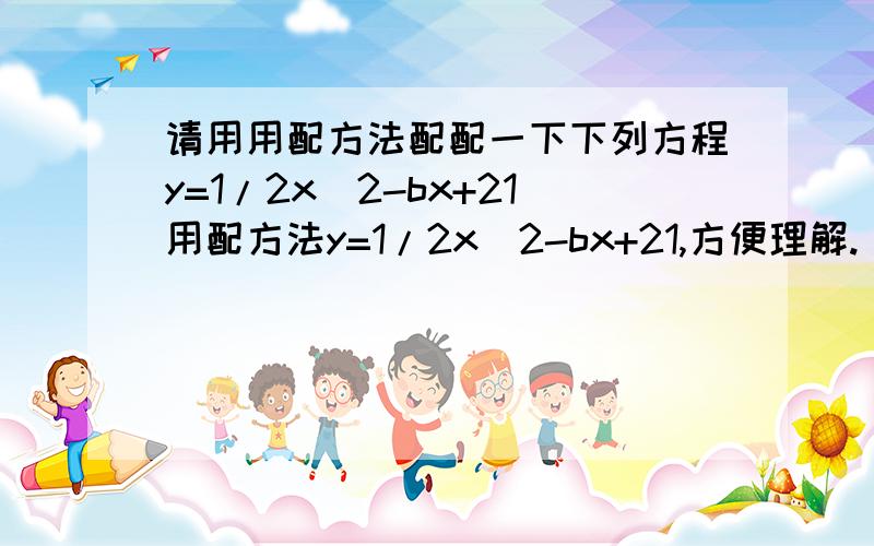 请用用配方法配配一下下列方程y=1/2x^2-bx+21用配方法y=1/2x^2-bx+21,方便理解.