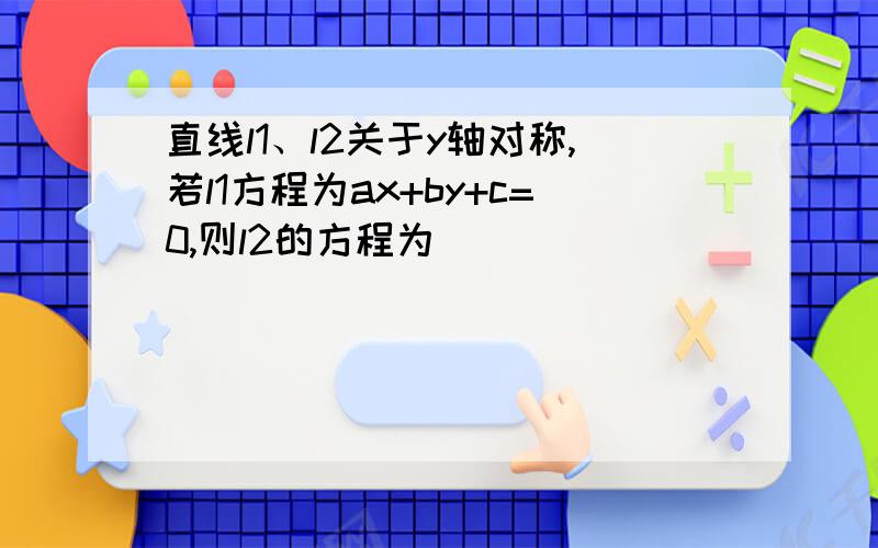 直线l1、l2关于y轴对称,若l1方程为ax+by+c=0,则l2的方程为