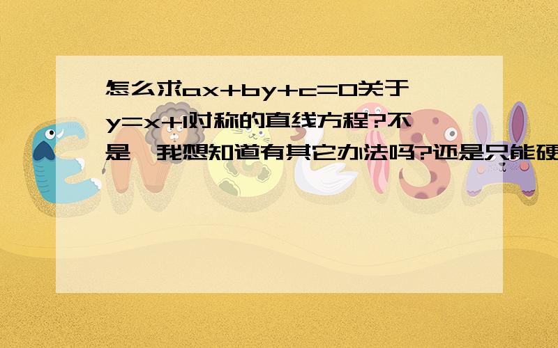 怎么求ax+by+c=0关于y=x+1对称的直线方程?不是,我想知道有其它办法吗?还是只能硬算啊