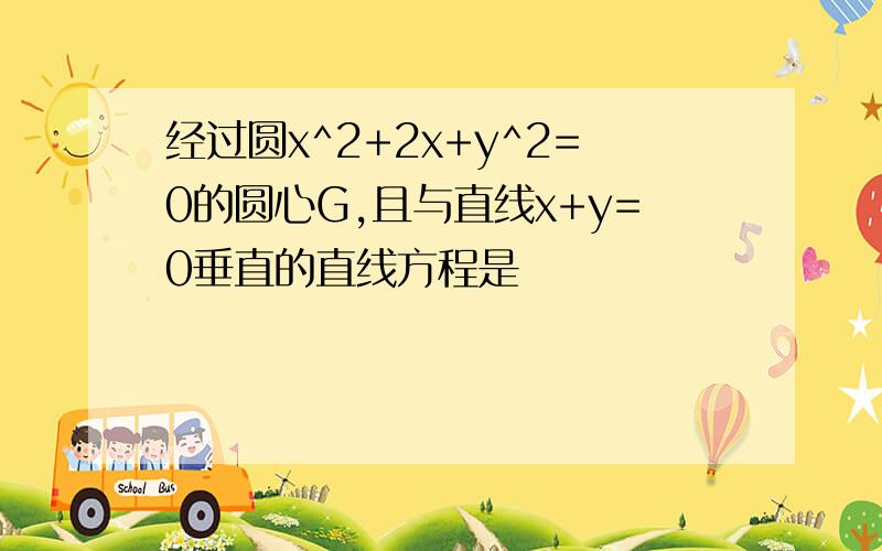 经过圆x^2+2x+y^2=0的圆心G,且与直线x+y=0垂直的直线方程是