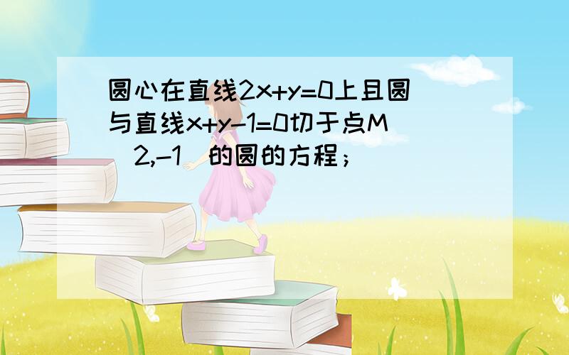 圆心在直线2x+y=0上且圆与直线x+y-1=0切于点M（2,-1）的圆的方程；