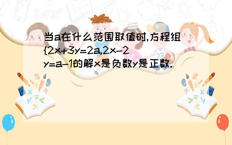 当a在什么范围取值时,方程组{2x+3y=2a,2x-2y=a-1的解x是负数y是正数.