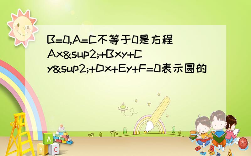 B=0,A=C不等于0是方程Ax²+Bxy+Cy²+Dx+Ey+F=0表示圆的_______条件举反例 为什么！