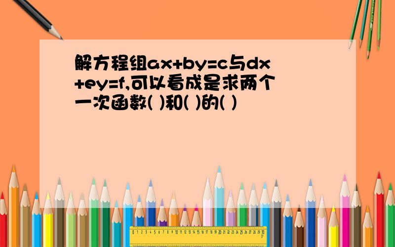 解方程组ax+by=c与dx+ey=f,可以看成是求两个一次函数( )和( )的( )