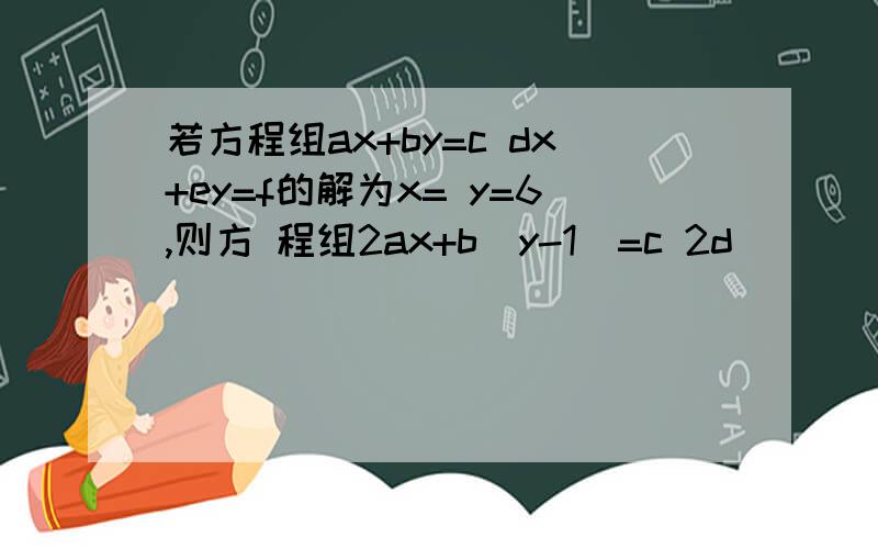 若方程组ax+by=c dx+ey=f的解为x= y=6,则方 程组2ax+b(y-1)=c 2d