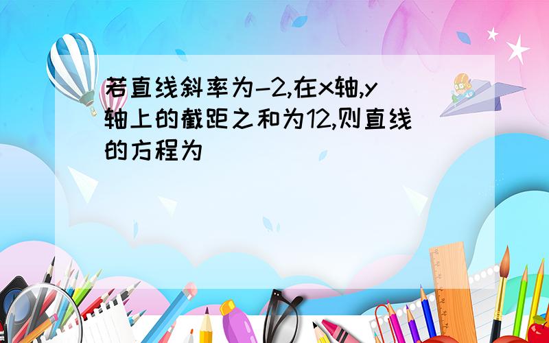 若直线斜率为-2,在x轴,y轴上的截距之和为12,则直线的方程为